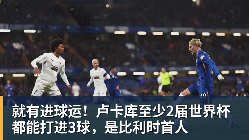 就有进球运！卢卡库至少2届世界杯都能打进3球，是比利时首人