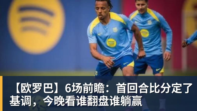 【欧罗巴】6场前瞻：首回合比分定了基调，今晚看谁翻盘谁躺赢