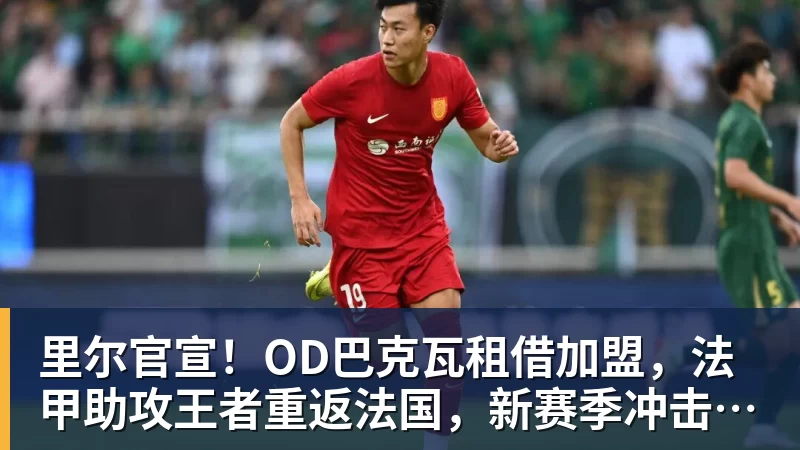 里尔官宣！OD巴克瓦租借加盟，法甲助攻王者重返法国，新赛季冲击欧冠