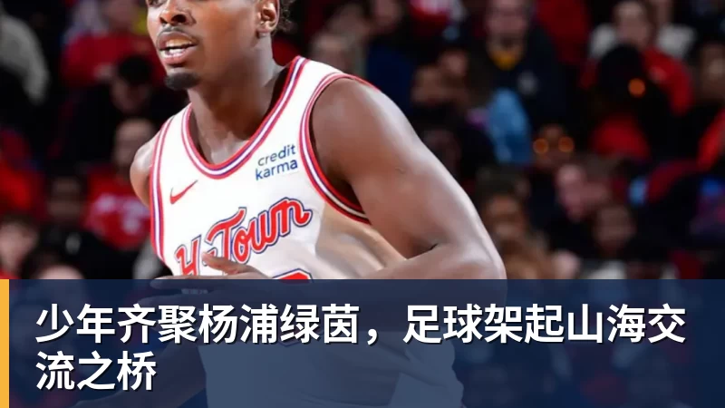 少年齐聚杨浦绿茵，足球架起山海交流之桥