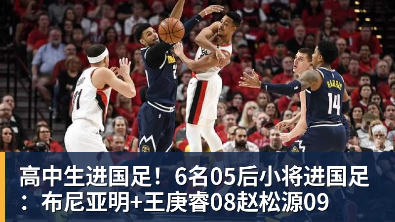 高中生进国足！6名05后小将进国足：布尼亚明+王庚睿08赵松源09