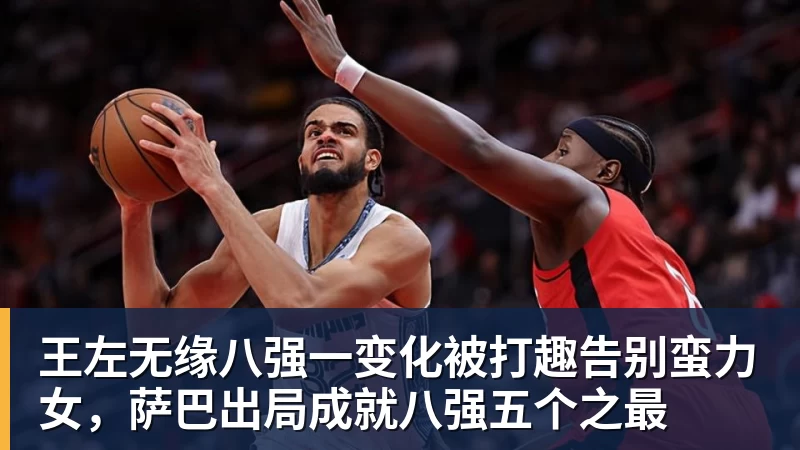 王左无缘八强一变化被打趣告别蛮力女，萨巴出局成就八强五个之最