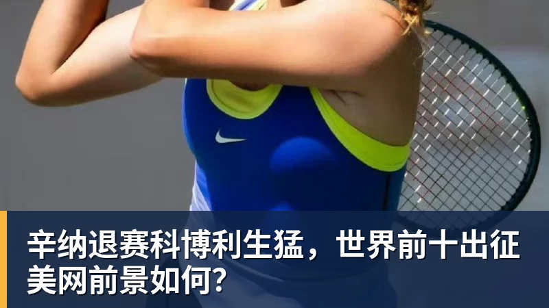 辛纳退赛科博利生猛，世界前十出征美网前景如何？