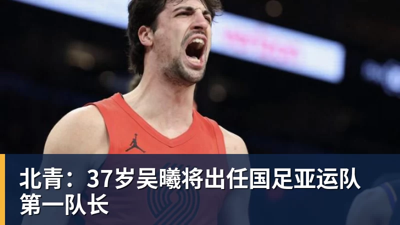 北青：37岁吴曦将出任国足亚运队第一队长