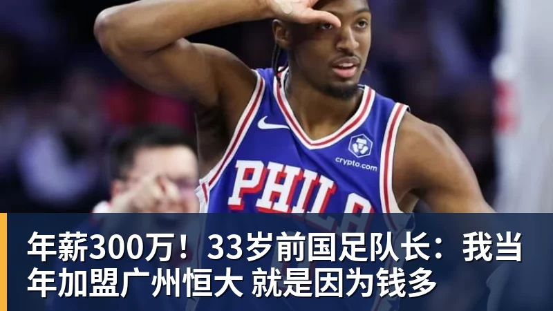 年薪300万！33岁前国足队长：我当年加盟广州恒大 就是因为钱多
