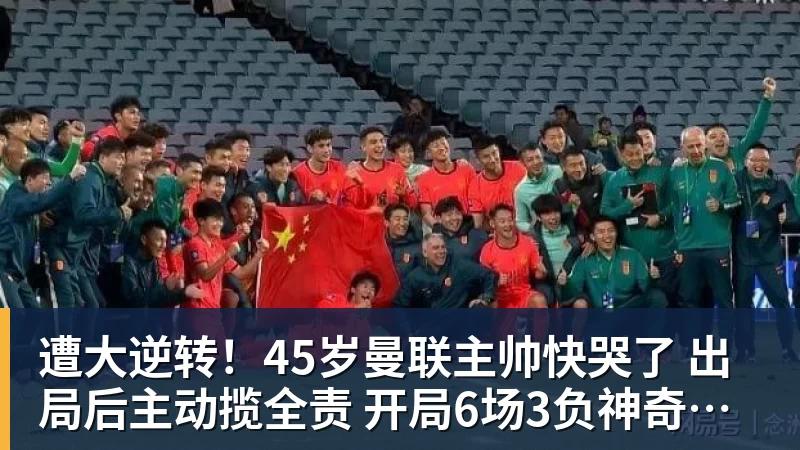 遭大逆转！45岁曼联主帅快哭了 出局后主动揽全责 开局6场3负神奇不再