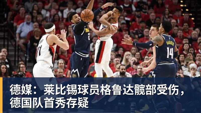 德媒：莱比锡球员格鲁达髋部受伤，德国队首秀存疑