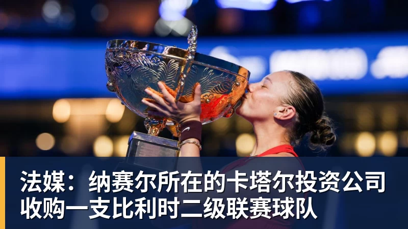 法媒：纳赛尔所在的卡塔尔投资公司收购一支比利时二级联赛球队