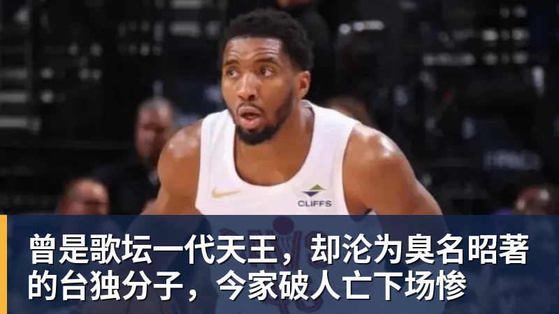 曾是歌坛一代天王，却沦为臭名昭著的台独分子，今家破人亡下场惨
