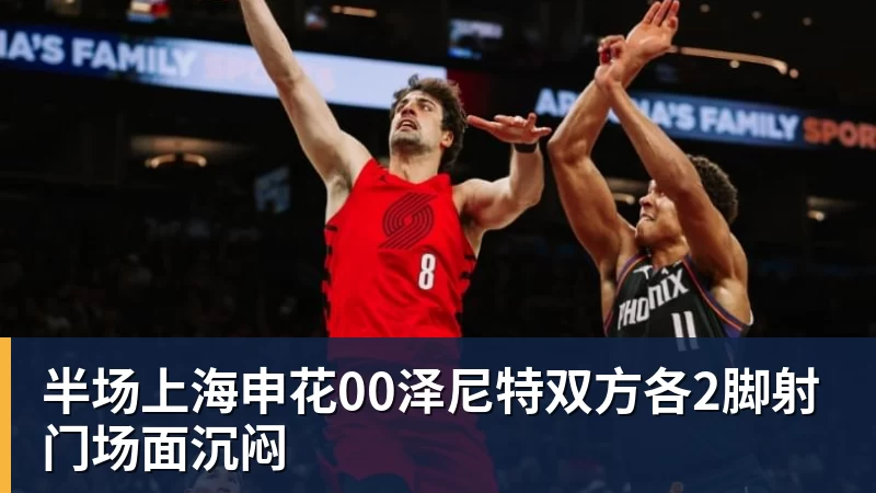 半场上海申花00泽尼特双方各2脚射门场面沉闷