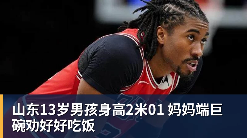 山东13岁男孩身高2米01 妈妈端巨碗劝好好吃饭