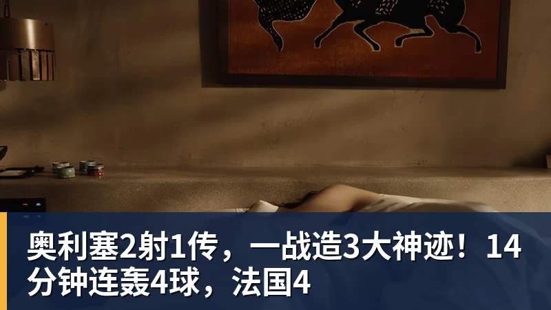 奥利塞2射1传，一战造3大神迹！14分钟连轰4球，法国4