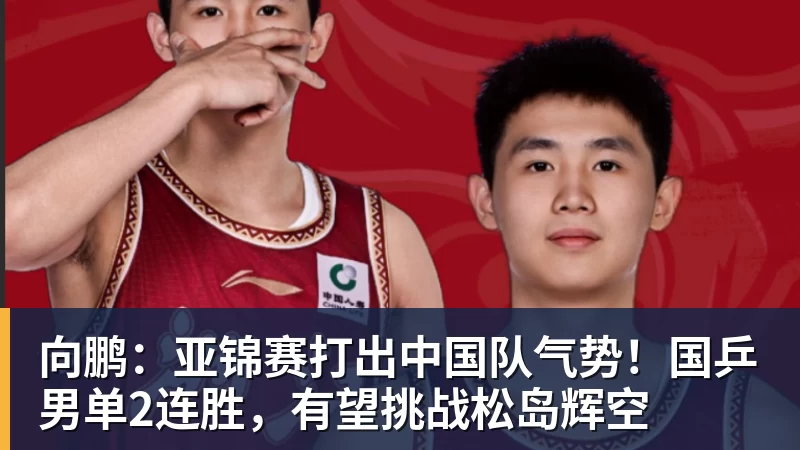 向鹏：亚锦赛打出中国队气势！国乒男单2连胜，有望挑战松岛辉空